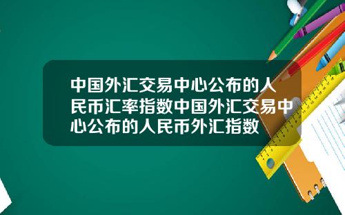 中国外汇交易中心公布的人民币汇率指数中国外汇交易中心公布的人民币外汇指数