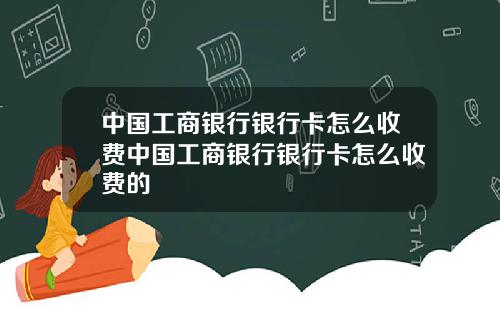 中国工商银行银行卡怎么收费中国工商银行银行卡怎么收费的