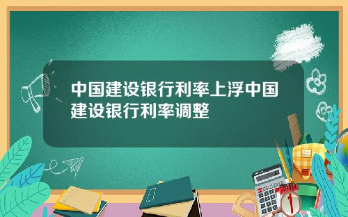 中国建设银行利率上浮中国建设银行利率调整