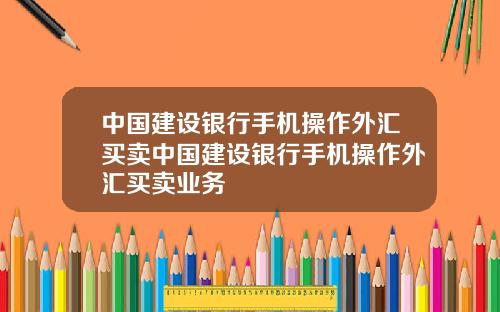中国建设银行手机操作外汇买卖中国建设银行手机操作外汇买卖业务