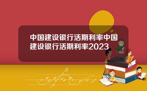 中国建设银行活期利率中国建设银行活期利率2023