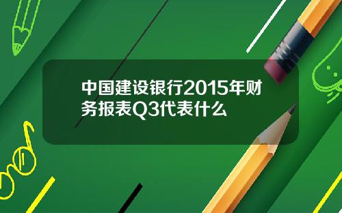 中国建设银行2015年财务报表Q3代表什么