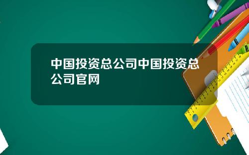 中国投资总公司中国投资总公司官网