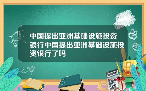 中国提出亚洲基础设施投资银行中国提出亚洲基础设施投资银行了吗