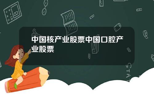 中国核产业股票中国口腔产业股票