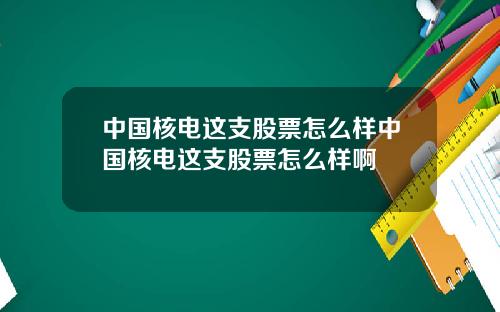 中国核电这支股票怎么样中国核电这支股票怎么样啊