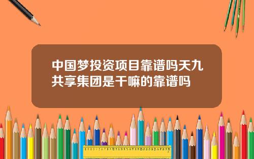 中国梦投资项目靠谱吗天九共享集团是干嘛的靠谱吗