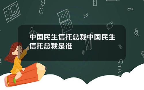 中国民生信托总裁中国民生信托总裁是谁
