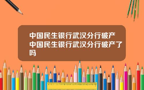 中国民生银行武汉分行破产中国民生银行武汉分行破产了吗