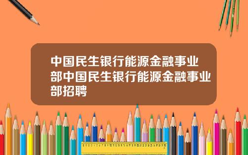 中国民生银行能源金融事业部中国民生银行能源金融事业部招聘