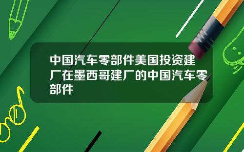 中国汽车零部件美国投资建厂在墨西哥建厂的中国汽车零部件