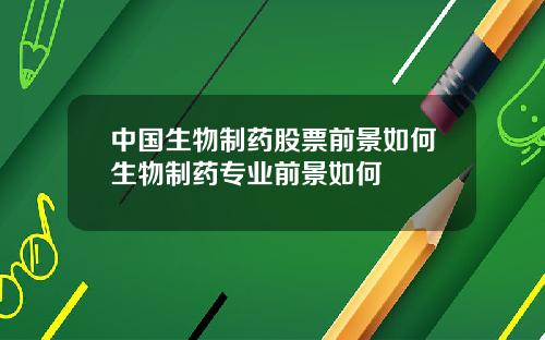 中国生物制药股票前景如何生物制药专业前景如何