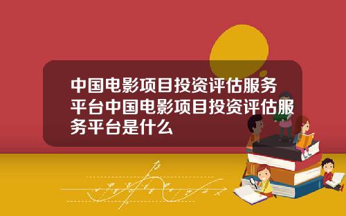 中国电影项目投资评估服务平台中国电影项目投资评估服务平台是什么