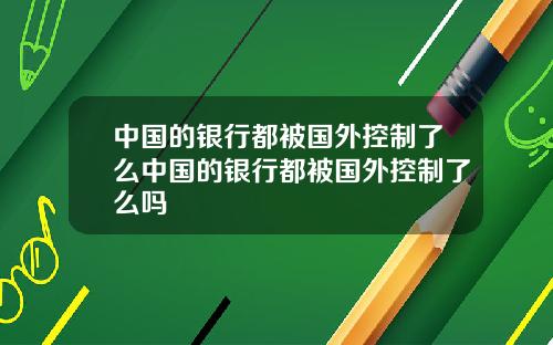 中国的银行都被国外控制了么中国的银行都被国外控制了么吗