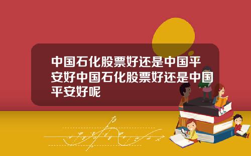 中国石化股票好还是中国平安好中国石化股票好还是中国平安好呢