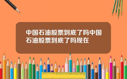 中国石油股票到底了吗中国石油股票到底了吗现在
