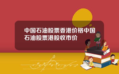 中国石油股票香港价格中国石油股票港股收市价