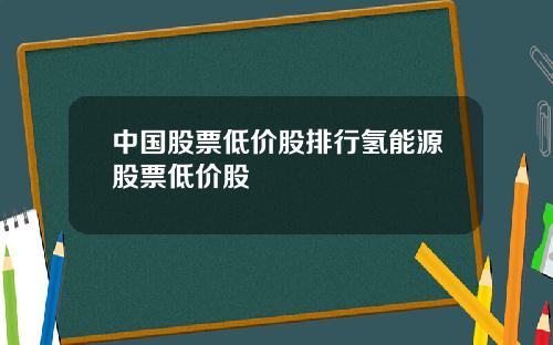 中国股票低价股排行氢能源股票低价股