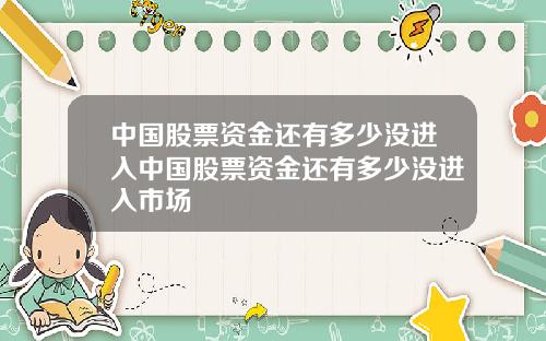 中国股票资金还有多少没进入中国股票资金还有多少没进入市场