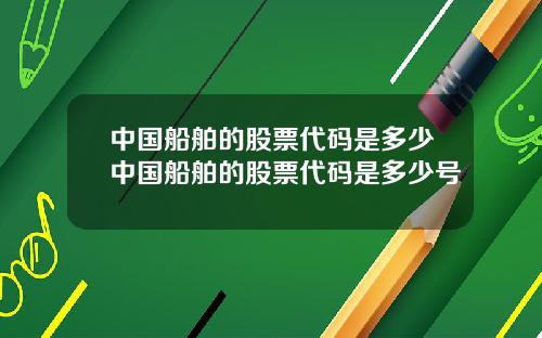 中国船舶的股票代码是多少中国船舶的股票代码是多少号