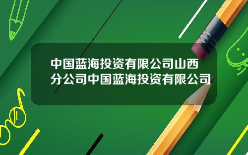 中国蓝海投资有限公司山西分公司中国蓝海投资有限公司
