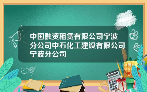中国融资租赁有限公司宁波分公司中石化工建设有限公司宁波分公司