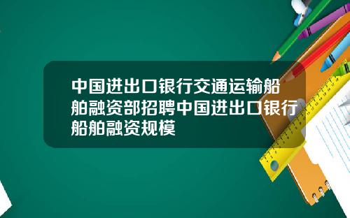 中国进出口银行交通运输船舶融资部招聘中国进出口银行船舶融资规模