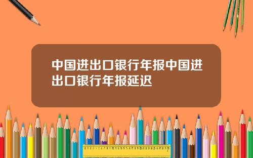 中国进出口银行年报中国进出口银行年报延迟