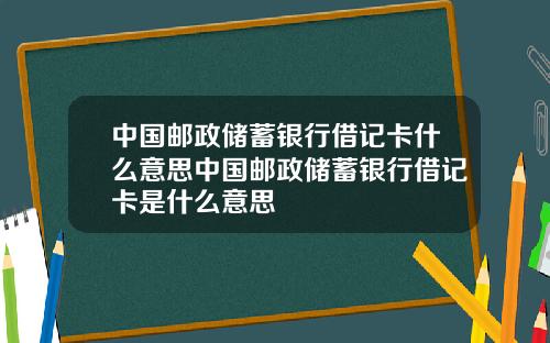 中国邮政储蓄银行借记卡什么意思中国邮政储蓄银行借记卡是什么意思