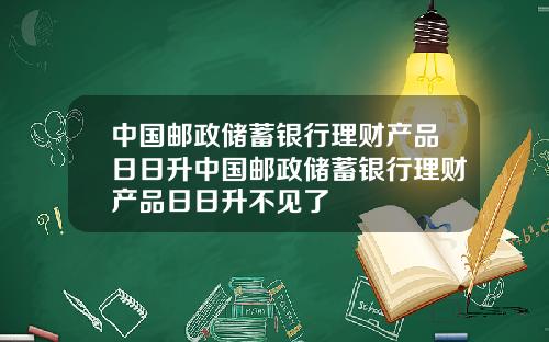 中国邮政储蓄银行理财产品日日升中国邮政储蓄银行理财产品日日升不见了