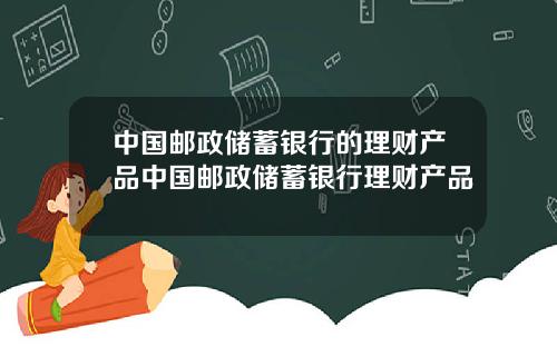 中国邮政储蓄银行的理财产品中国邮政储蓄银行理财产品