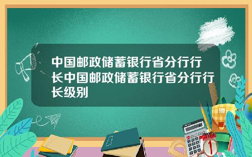 中国邮政储蓄银行省分行行长中国邮政储蓄银行省分行行长级别