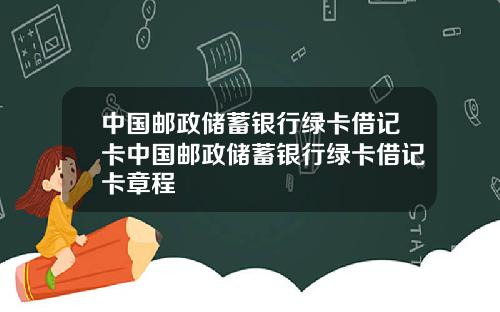 中国邮政储蓄银行绿卡借记卡中国邮政储蓄银行绿卡借记卡章程