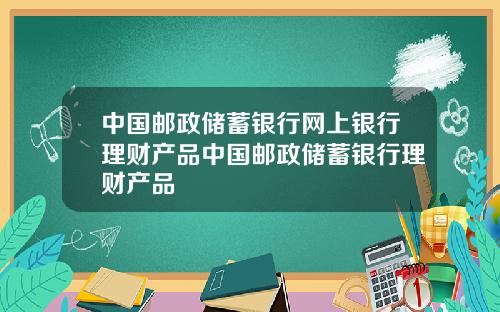 中国邮政储蓄银行网上银行理财产品中国邮政储蓄银行理财产品