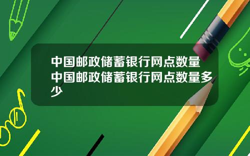 中国邮政储蓄银行网点数量中国邮政储蓄银行网点数量多少