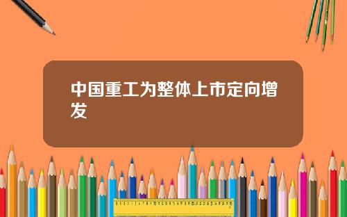 中国重工为整体上市定向增发