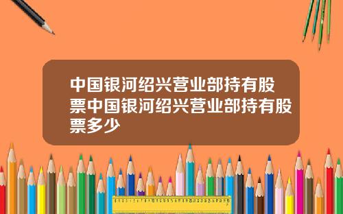 中国银河绍兴营业部持有股票中国银河绍兴营业部持有股票多少
