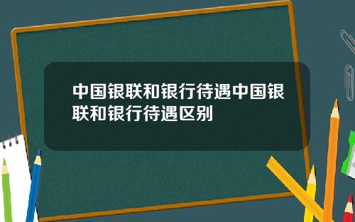 中国银联和银行待遇中国银联和银行待遇区别