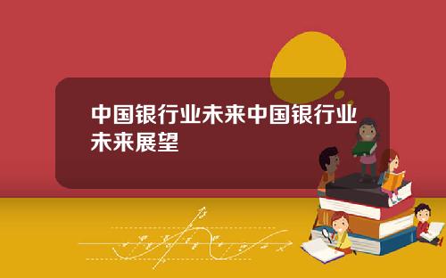 中国银行业未来中国银行业未来展望