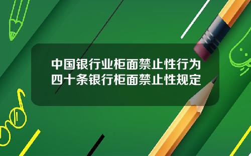 中国银行业柜面禁止性行为四十条银行柜面禁止性规定