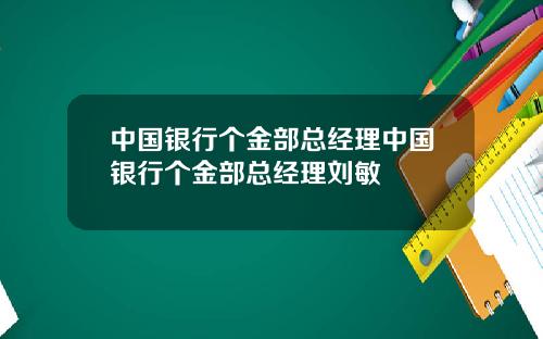 中国银行个金部总经理中国银行个金部总经理刘敏