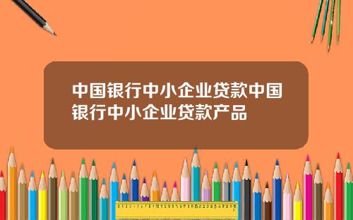 中国银行中小企业贷款中国银行中小企业贷款产品