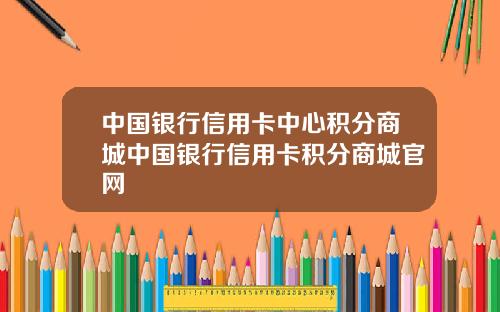 中国银行信用卡中心积分商城中国银行信用卡积分商城官网