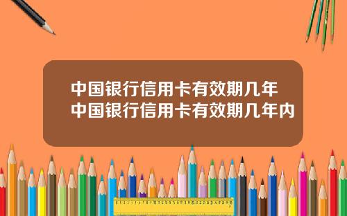 中国银行信用卡有效期几年中国银行信用卡有效期几年内