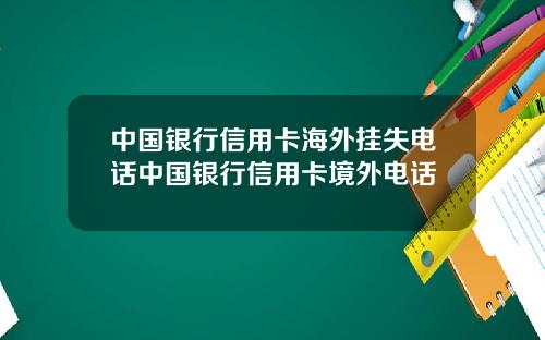 中国银行信用卡海外挂失电话中国银行信用卡境外电话