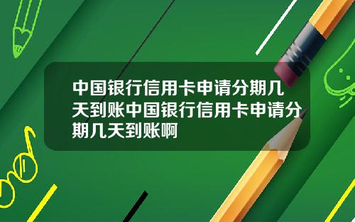 中国银行信用卡申请分期几天到账中国银行信用卡申请分期几天到账啊