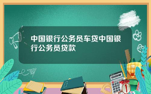 中国银行公务员车贷中国银行公务员贷款