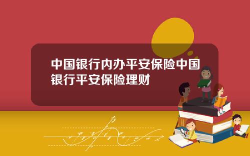 中国银行内办平安保险中国银行平安保险理财