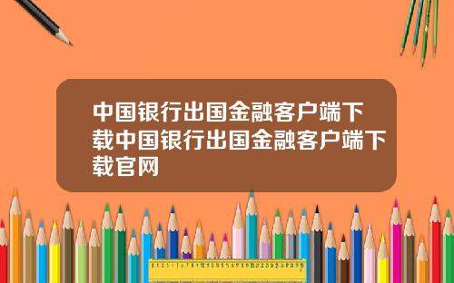 中国银行出国金融客户端下载中国银行出国金融客户端下载官网