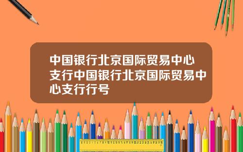 中国银行北京国际贸易中心支行中国银行北京国际贸易中心支行行号